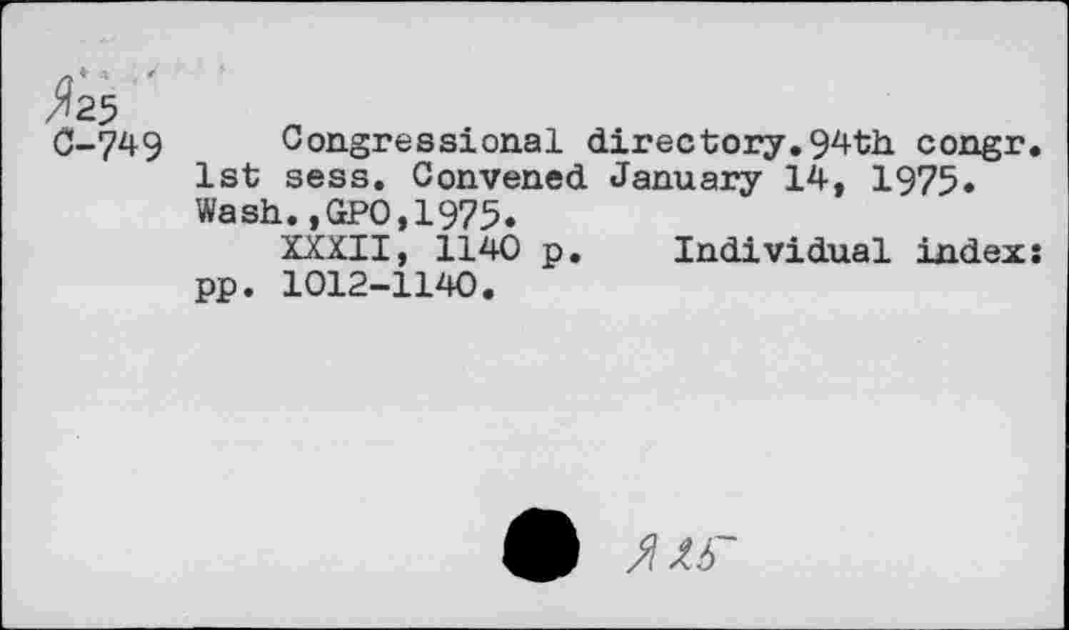 ﻿C-749 Congressional directory.94th congr 1st sess. Convened January 14, 1975» Wash.,GPO,1975.
XXXII, 1140 p. Individual index pp. 1012-1140.